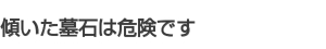 傾いた墓石は危険です 傾いた墓石は危険です
